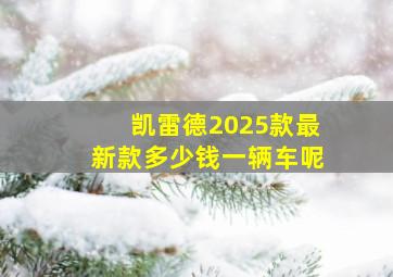 凯雷德2025款最新款多少钱一辆车呢