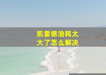 凯雷德油耗太大了怎么解决