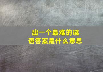 出一个最难的谜语答案是什么意思