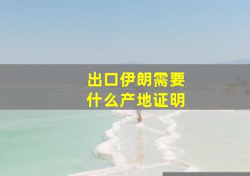 出口伊朗需要什么产地证明