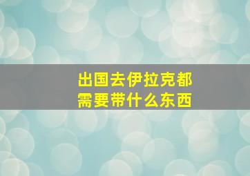 出国去伊拉克都需要带什么东西