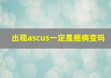 出现ascus一定是癌病变吗