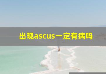 出现ascus一定有病吗