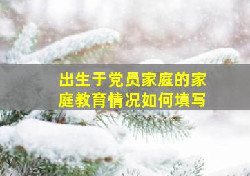 出生于党员家庭的家庭教育情况如何填写