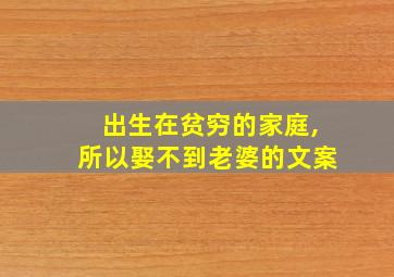 出生在贫穷的家庭,所以娶不到老婆的文案