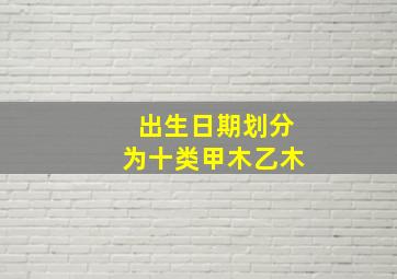 出生日期划分为十类甲木乙木