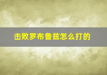 击败罗布鲁兹怎么打的