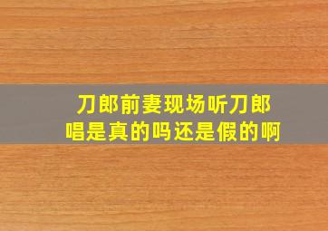 刀郎前妻现场听刀郎唱是真的吗还是假的啊