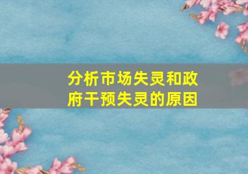 分析市场失灵和政府干预失灵的原因