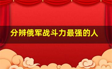 分辨俄军战斗力最强的人