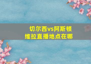 切尔西vs阿斯顿维拉直播地点在哪