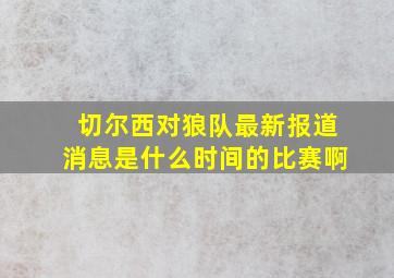 切尔西对狼队最新报道消息是什么时间的比赛啊