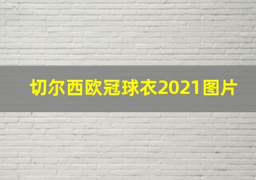 切尔西欧冠球衣2021图片