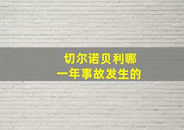 切尔诺贝利哪一年事故发生的