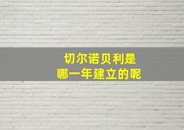 切尔诺贝利是哪一年建立的呢