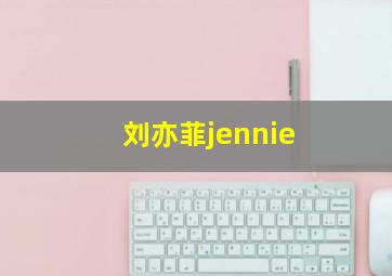 刘亦菲jennie