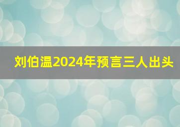 刘伯温2024年预言三人出头