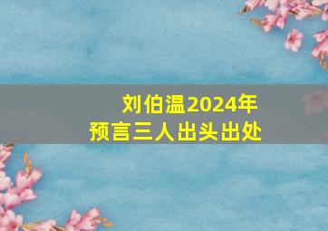 刘伯温2024年预言三人出头出处