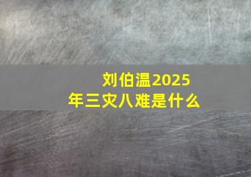 刘伯温2025年三灾八难是什么