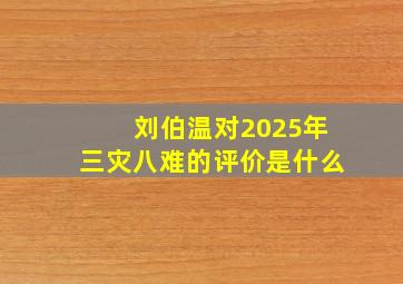 刘伯温对2025年三灾八难的评价是什么