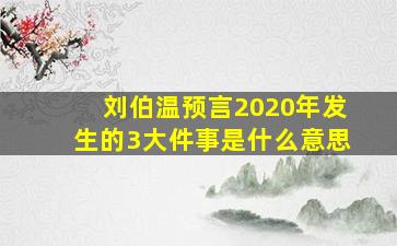 刘伯温预言2020年发生的3大件事是什么意思