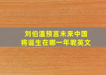 刘伯温预言未来中国将诞生在哪一年呢英文