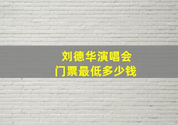 刘德华演唱会门票最低多少钱