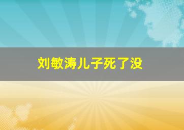 刘敏涛儿子死了没