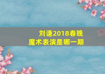 刘谦2018春晚魔术表演是哪一期