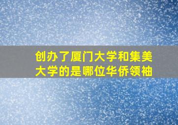 创办了厦门大学和集美大学的是哪位华侨领袖