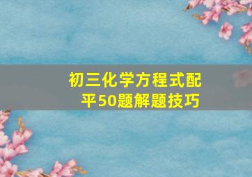 初三化学方程式配平50题解题技巧