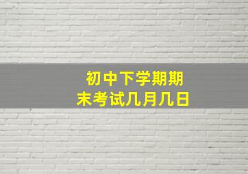 初中下学期期末考试几月几日