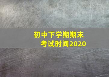 初中下学期期末考试时间2020