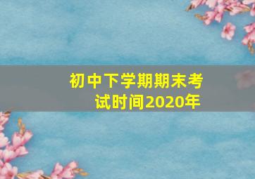 初中下学期期末考试时间2020年