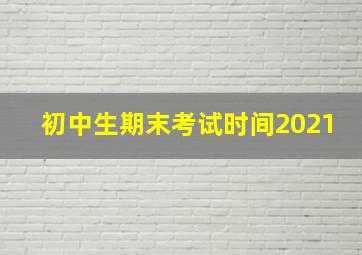 初中生期末考试时间2021