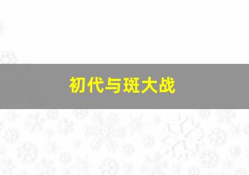 初代与斑大战