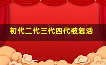 初代二代三代四代被复活