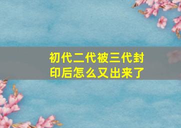 初代二代被三代封印后怎么又出来了