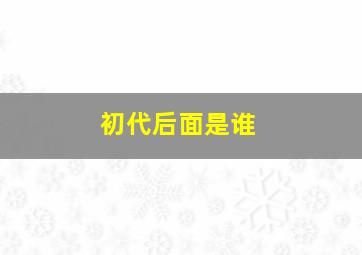 初代后面是谁