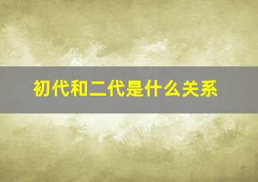 初代和二代是什么关系