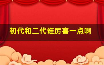 初代和二代谁厉害一点啊