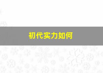 初代实力如何