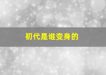 初代是谁变身的