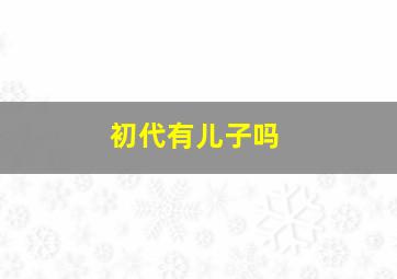 初代有儿子吗