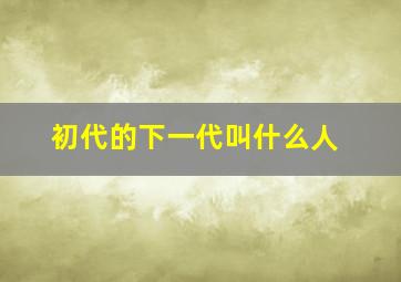 初代的下一代叫什么人