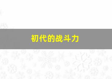 初代的战斗力