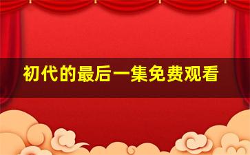 初代的最后一集免费观看