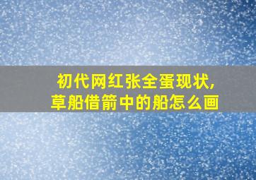 初代网红张全蛋现状,草船借箭中的船怎么画