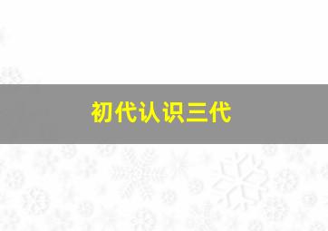 初代认识三代