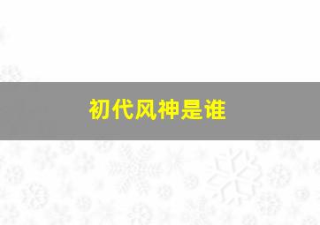 初代风神是谁